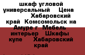 шкаф угловой универсальный  › Цена ­ 12 000 - Хабаровский край, Комсомольск-на-Амуре г. Мебель, интерьер » Шкафы, купе   . Хабаровский край